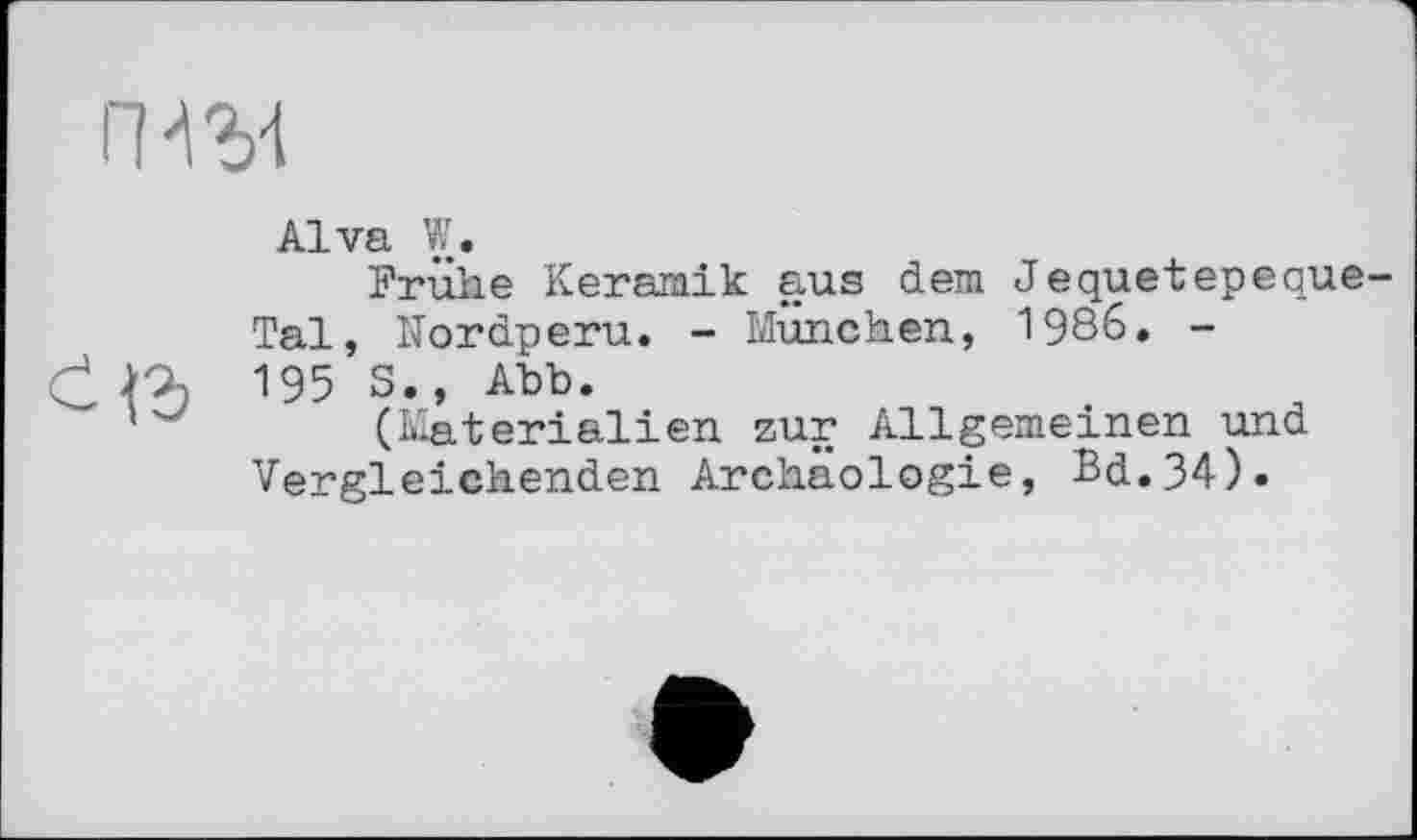 ﻿
Alva W.
Frühe Keramik aus dem Jequetepeque-Tal, Nordperu. - München, 1986. -
Њ 195 S., Abb.
'	(Materialien zur Allgemeinen und
Vergleichenden Archäologie, Bd.34).